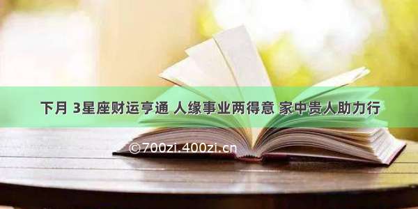 下月 3星座财运亨通 人缘事业两得意 家中贵人助力行