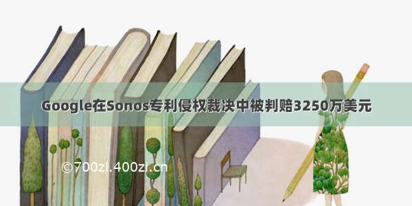 Google在Sonos专利侵权裁决中被判赔3250万美元