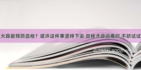 大蒜能预防血栓？或许这件事坚持下去 血栓才会远离你 不妨试试