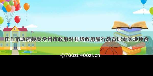 任丘市政府接受沧州市政府对县级政府履行教育职责实地评价