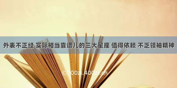 外表不正经 实际相当靠谱儿的三大星座 值得依赖 不乏领袖精神