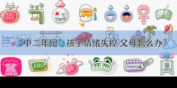 “中二年纪”孩子情绪失控 父母怎么办？