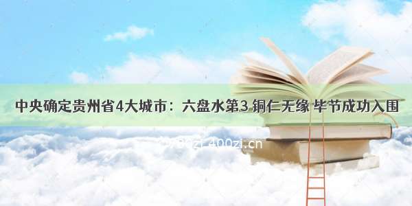 中央确定贵州省4大城市：六盘水第3 铜仁无缘 毕节成功入围