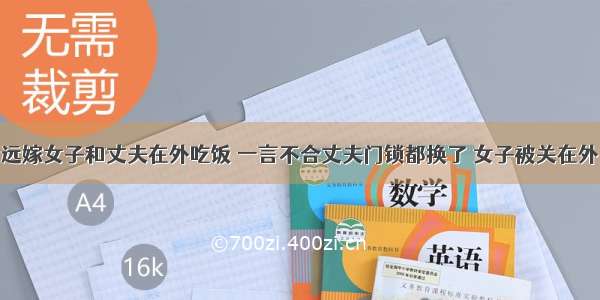 远嫁女子和丈夫在外吃饭 一言不合丈夫门锁都换了 女子被关在外