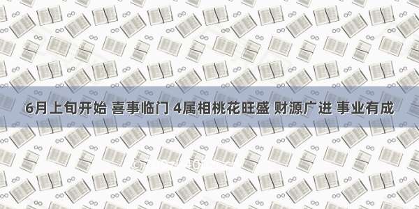 6月上旬开始 喜事临门 4属相桃花旺盛 财源广进 事业有成