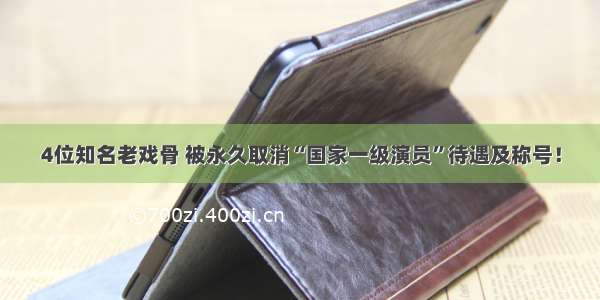 4位知名老戏骨 被永久取消“国家一级演员”待遇及称号！