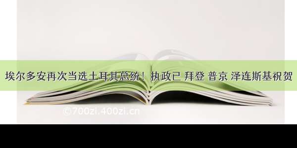 埃尔多安再次当选土耳其总统！执政已 拜登 普京 泽连斯基祝贺