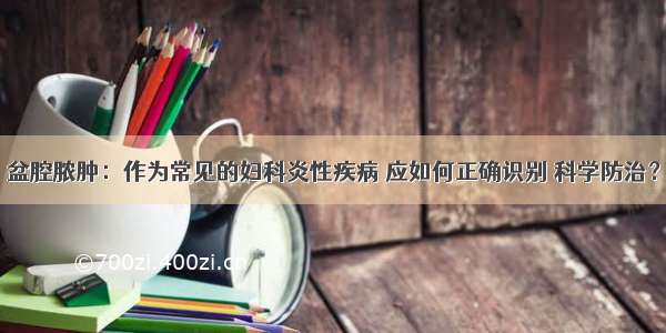 盆腔脓肿：作为常见的妇科炎性疾病 应如何正确识别 科学防治？