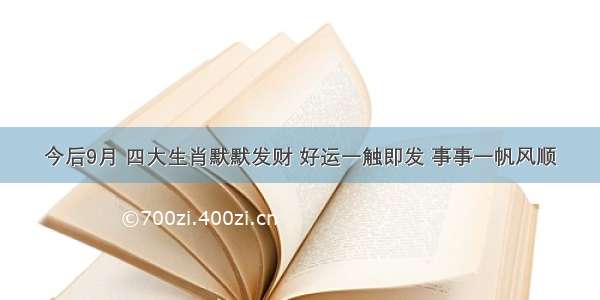 今后9月 四大生肖默默发财 好运一触即发 事事一帆风顺