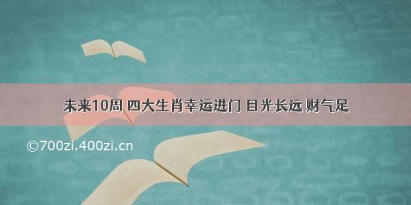 未来10周 四大生肖幸运进门 目光长远 财气足