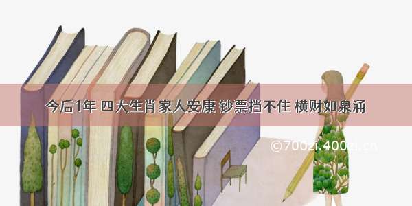 今后1年 四大生肖家人安康 钞票挡不住 横财如泉涌