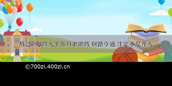 熬过9天 四大生肖月老助阵 财路亨通 注定不是凡人