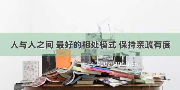 人与人之间 最好的相处模式 保持亲疏有度