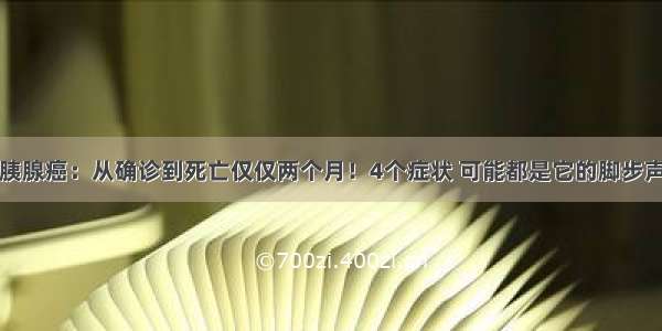 胰腺癌：从确诊到死亡仅仅两个月！4个症状 可能都是它的脚步声