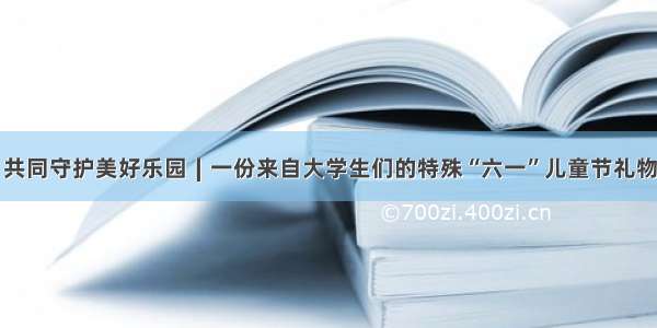 共同守护美好乐园∣一份来自大学生们的特殊“六一”儿童节礼物