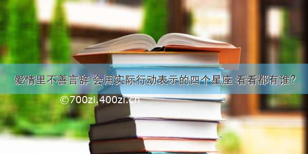 爱情里不善言辞 会用实际行动表示的四个星座 看看都有谁？