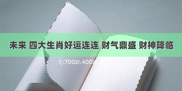 未来 四大生肖好运连连 财气鼎盛 财神降临