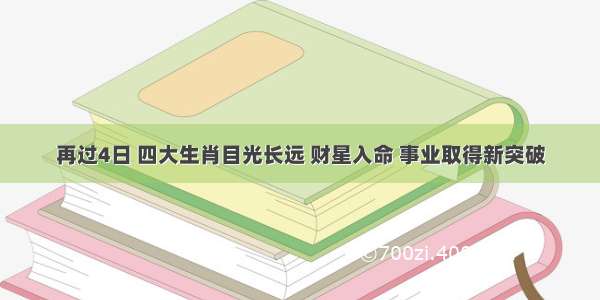 再过4日 四大生肖目光长远 财星入命 事业取得新突破