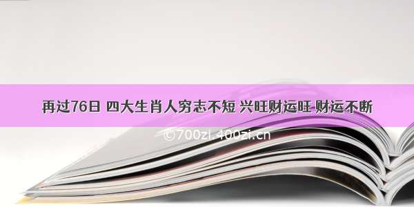 再过76日 四大生肖人穷志不短 兴旺财运旺 财运不断