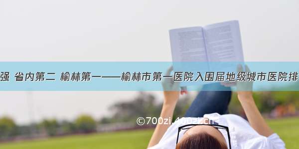 全国200强 省内第二 榆林第一——榆林市第一医院入围届地级城市医院排名200强