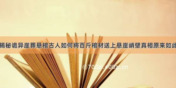 揭秘诡异崖葬悬棺古人如何将百斤棺材送上悬崖峭壁真相原来如此