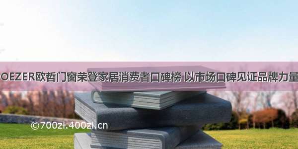 OEZER欧哲门窗荣登家居消费者口碑榜 以市场口碑见证品牌力量