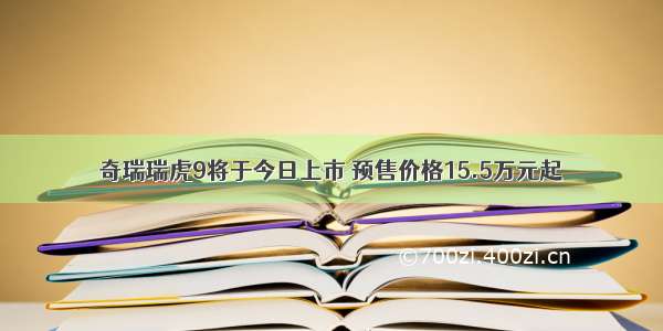 奇瑞瑞虎9将于今日上市 预售价格15.5万元起