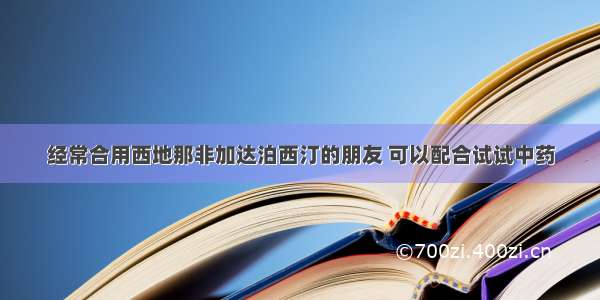 经常合用西地那非加达泊西汀的朋友 可以配合试试中药