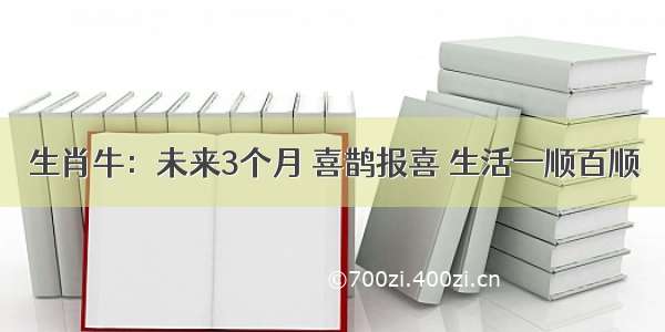 生肖牛：未来3个月 喜鹊报喜 生活一顺百顺