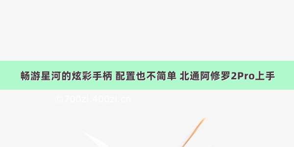 畅游星河的炫彩手柄 配置也不简单 北通阿修罗2Pro上手