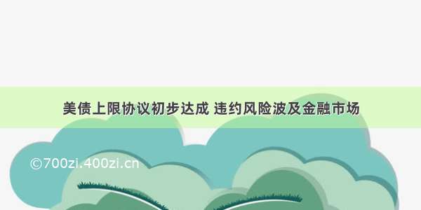 美债上限协议初步达成 违约风险波及金融市场