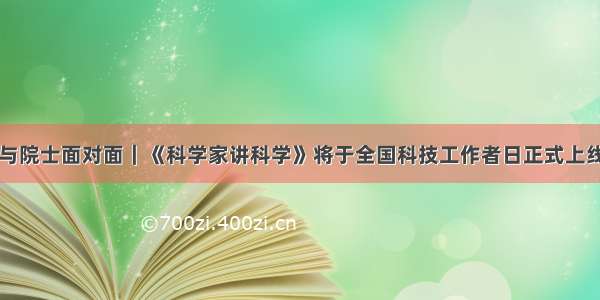 与院士面对面｜《科学家讲科学》将于全国科技工作者日正式上线