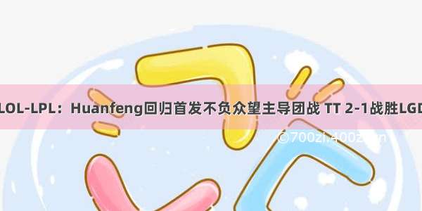 LOL-LPL：Huanfeng回归首发不负众望主导团战 TT 2-1战胜LGD