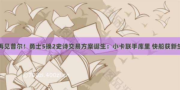 再见普尔！勇士5换2史诗交易方案诞生：小卡联手库里 快船获新生