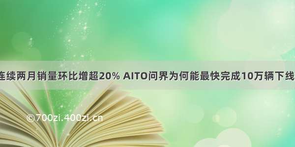 连续两月销量环比增超20% AITO问界为何能最快完成10万辆下线？