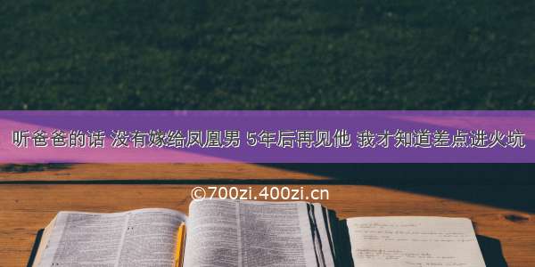 听爸爸的话 没有嫁给凤凰男 5年后再见他 我才知道差点进火坑