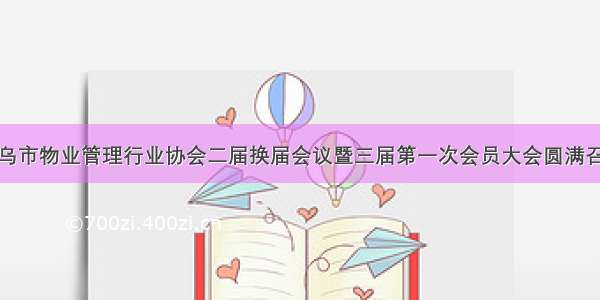 义乌市物业管理行业协会二届换届会议暨三届第一次会员大会圆满召开