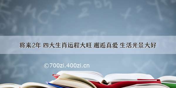 将来2年 四大生肖运程大旺 邂逅真爱 生活光景大好