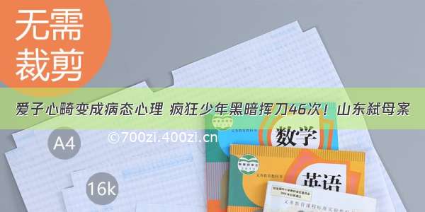 爱子心畸变成病态心理 疯狂少年黑暗挥刀46次！山东弑母案