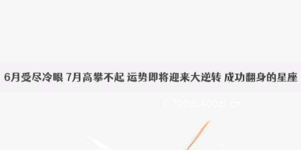 6月受尽冷眼 7月高攀不起 运势即将迎来大逆转 成功翻身的星座