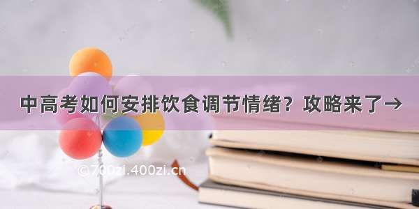 中高考如何安排饮食调节情绪？攻略来了→