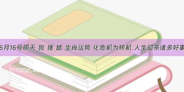 6月16号明天 狗 猪 鼠 生肖运势 化危机为转机 人生迎来诸多好事