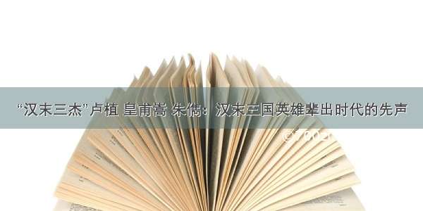 “汉末三杰”卢植 皇甫嵩 朱儁：汉末三国英雄辈出时代的先声