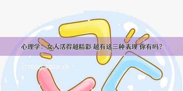 心理学：女人活得越精彩 越有这三种表现 你有吗？