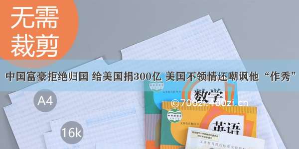 中国富豪拒绝归国 给美国捐300亿 美国不领情还嘲讽他“作秀”