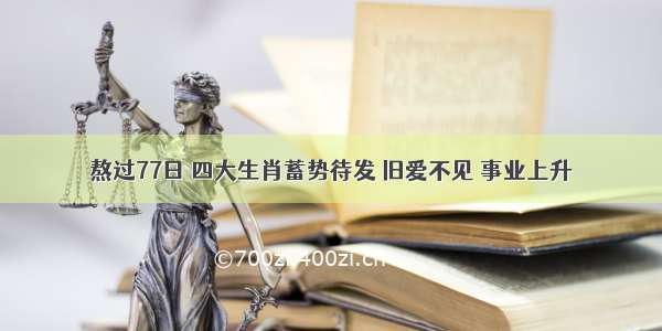 熬过77日 四大生肖蓄势待发 旧爱不见 事业上升