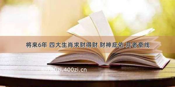 将来6年 四大生肖求财得财 财神庇佑 月老牵线