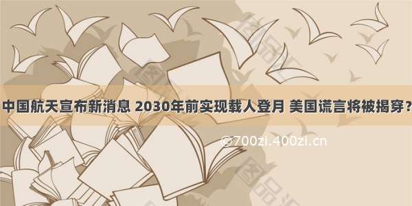 中国航天宣布新消息 2030年前实现载人登月 美国谎言将被揭穿？