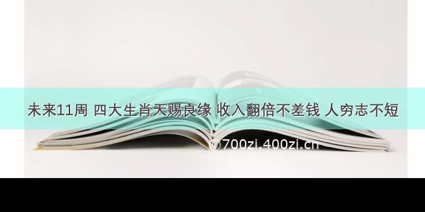 未来11周 四大生肖天赐良缘 收入翻倍不差钱 人穷志不短