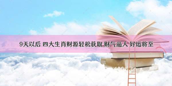 9天以后 四大生肖财源轻松获取 财气逼人 好运将至